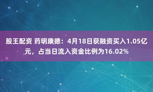 股王配资 药明康德：4月18日获融资买入1.05亿元，占当日流入资金比例为16.02%