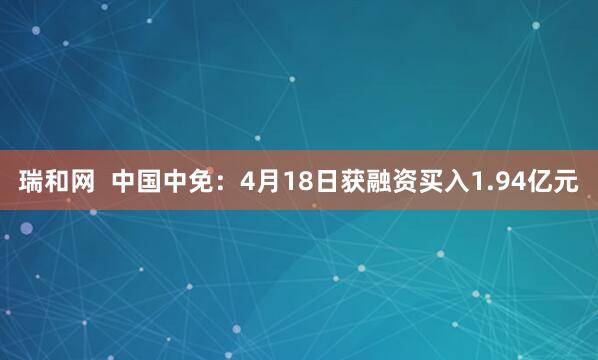 瑞和网  中国中免：4月18日获融资买入1.94亿元