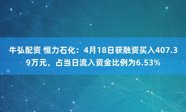 牛弘配资 恒力石化：4月18日获融资买入407.39万元，占当日流入资金比例为6.53%