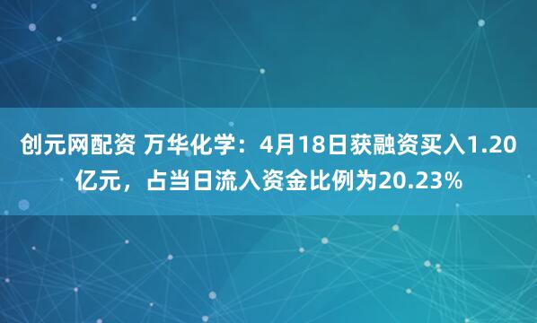 创元网配资 万华化学：4月18日获融资买入1.20亿元，占当日流入资金比例为20.23%