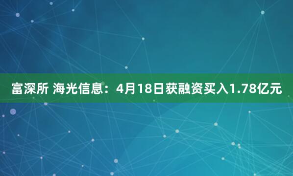 富深所 海光信息：4月18日获融资买入1.78亿元