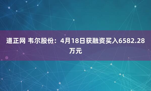 道正网 韦尔股份：4月18日获融资买入6582.28万元