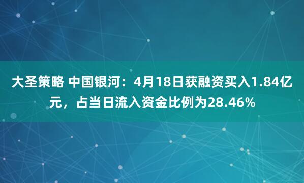 大圣策略 中国银河：4月18日获融资买入1.84亿元，占当日流入资金比例为28.46%