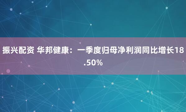 振兴配资 华邦健康：一季度归母净利润同比增长18.50%