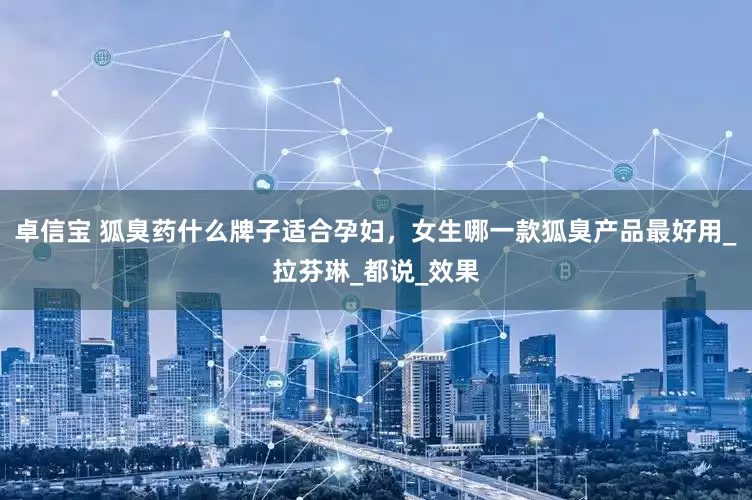 卓信宝 狐臭药什么牌子适合孕妇，女生哪一款狐臭产品最好用_拉芬琳_都说_效果