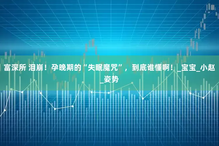 富深所 泪崩！孕晚期的“失眠魔咒”，到底谁懂啊！_宝宝_小赵_姿势