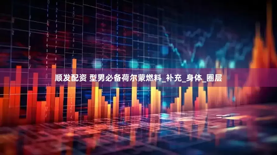 顺发配资 型男必备荷尔蒙燃料_补充_身体_圈层