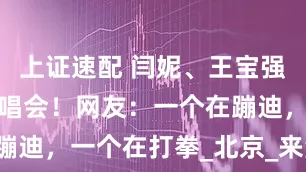 上证速配 闫妮、王宝强现身张杰演唱会！网友：一个在蹦迪，一个在打拳_北京_来源_新闻