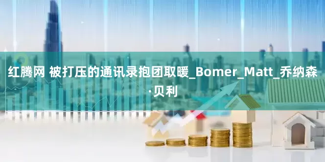 红腾网 被打压的通讯录抱团取暖_Bomer_Matt_乔纳森·贝利