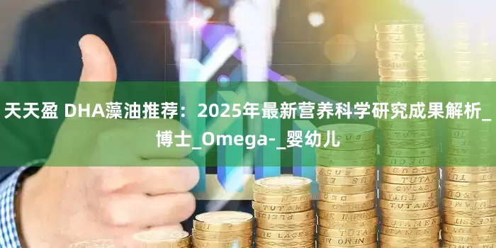天天盈 DHA藻油推荐：2025年最新营养科学研究成果解析_博士_Omega-_婴幼儿