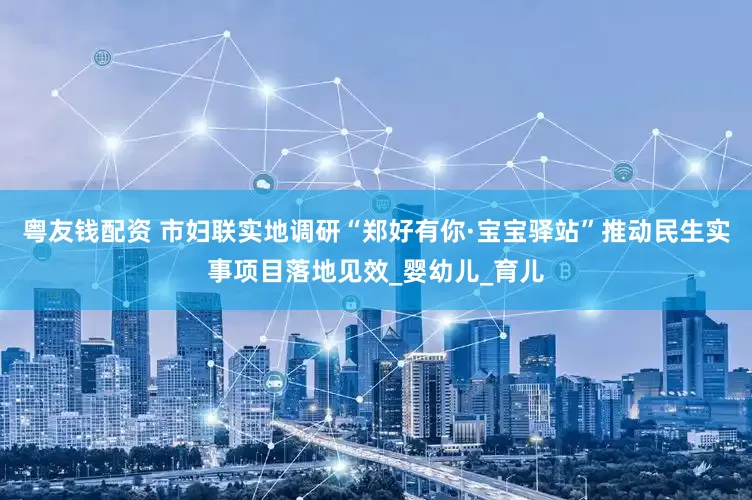 粤友钱配资 市妇联实地调研“郑好有你·宝宝驿站”推动民生实事项目落地见效_婴幼儿_育儿