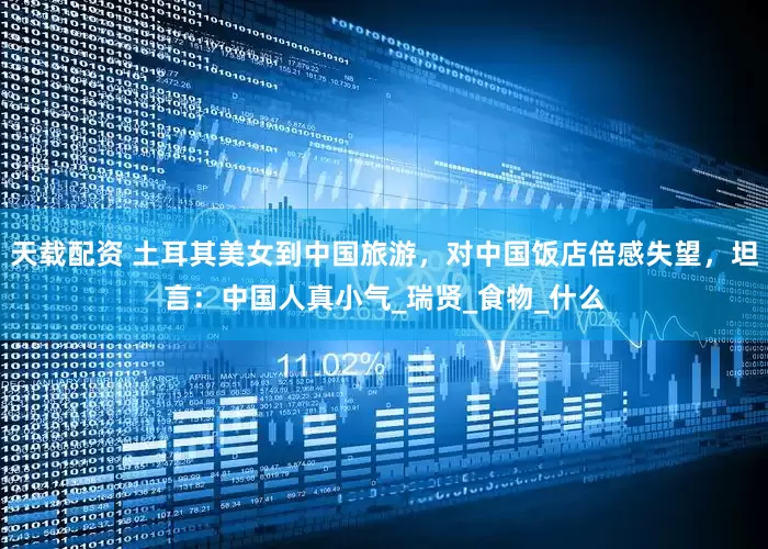 天载配资 土耳其美女到中国旅游，对中国饭店倍感失望，坦言：中国人真小气_瑞贤_食物_什么