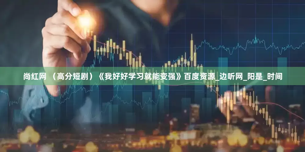 尚红网 （高分短剧）《我好好学习就能变强》百度资源_边听网_阳是_时间