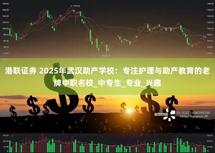 港联证券 2025年武汉助产学校：专注护理与助产教育的老牌中职名校_中专生_专业_兴趣