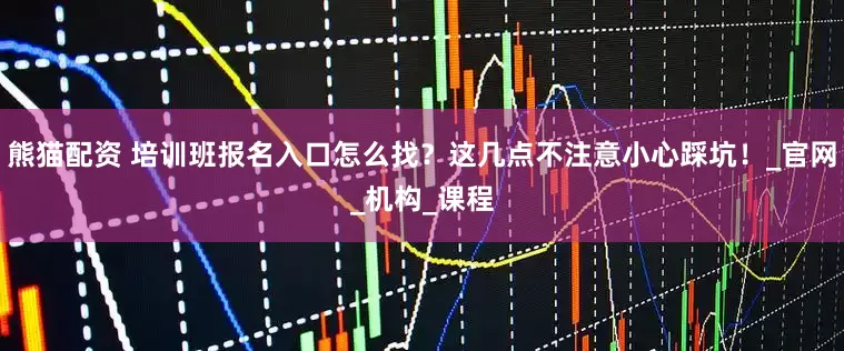 熊猫配资 培训班报名入口怎么找？这几点不注意小心踩坑！_官网_机构_课程