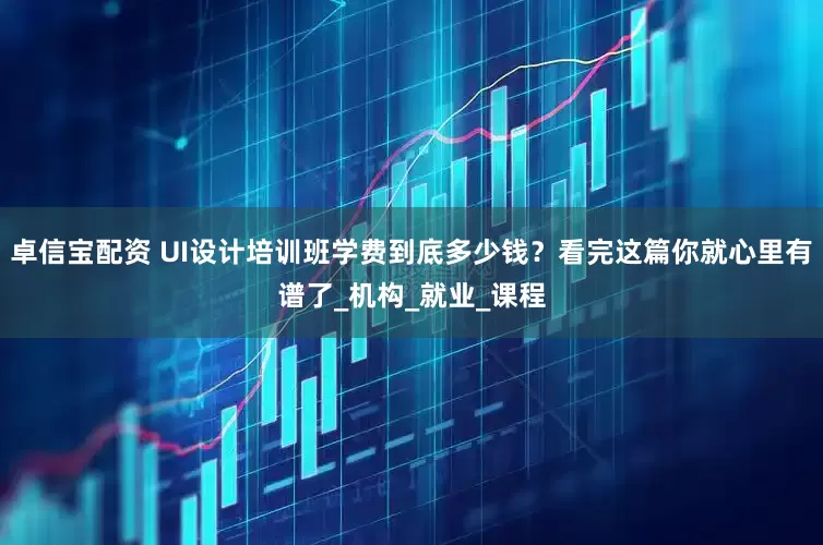 卓信宝配资 UI设计培训班学费到底多少钱？看完这篇你就心里有谱了_机构_就业_课程
