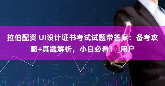拉伯配资 UI设计证书考试试题带答案：备考攻略+真题解析，小白必看！_用户