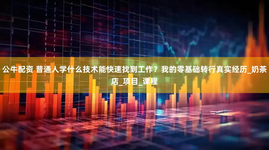 公牛配资 普通人学什么技术能快速找到工作？我的零基础转行真实经历_奶茶店_项目_课程