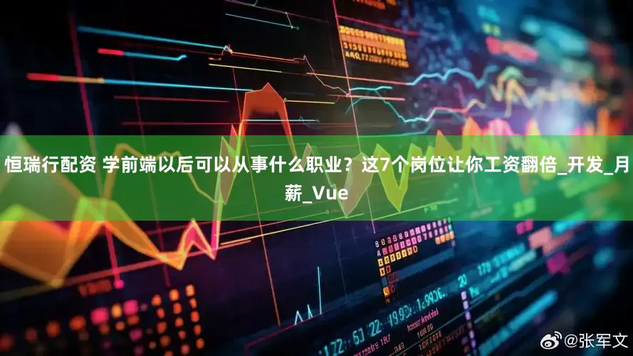 恒瑞行配资 学前端以后可以从事什么职业？这7个岗位让你工资翻倍_开发_月薪_Vue