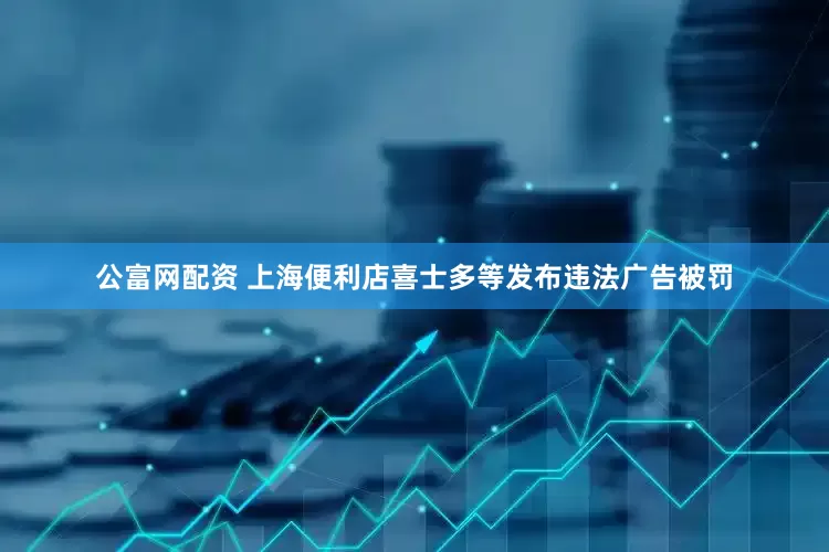 公富网配资 上海便利店喜士多等发布违法广告被罚