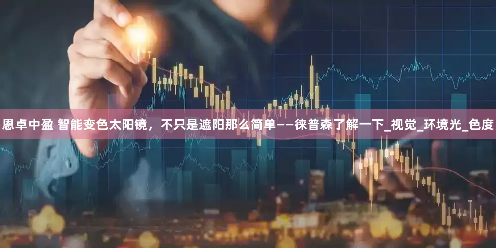 恩卓中盈 智能变色太阳镜，不只是遮阳那么简单——徕普森了解一下_视觉_环境光_色度