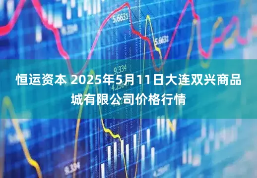 恒运资本 2025年5月11日大连双兴商品城有限公司价格行情