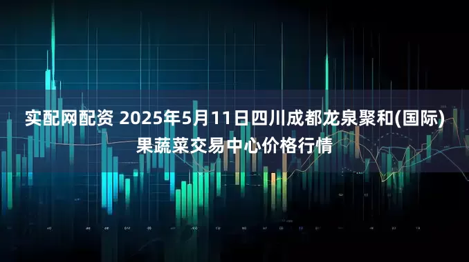 实配网配资 2025年5月11日四川成都龙泉聚和(国际)果蔬菜交易中心价格行情