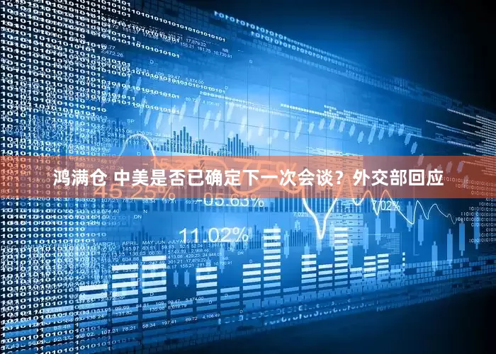 鸿满仓 中美是否已确定下一次会谈？外交部回应