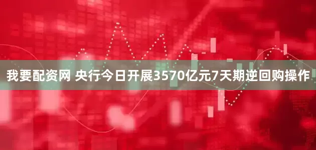 我要配资网 央行今日开展3570亿元7天期逆回购操作