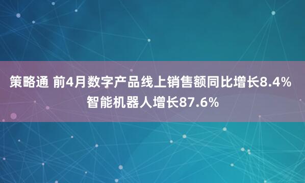 策略通 前4月数字产品线上销售额同比增长8.4% 智能机器人增长87.6%