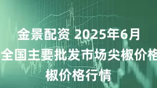 金景配资 2025年6月20日全国主要批发市场尖椒价格行情