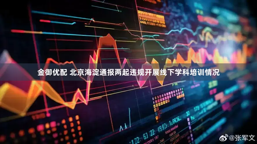 金御优配 北京海淀通报两起违规开展线下学科培训情况