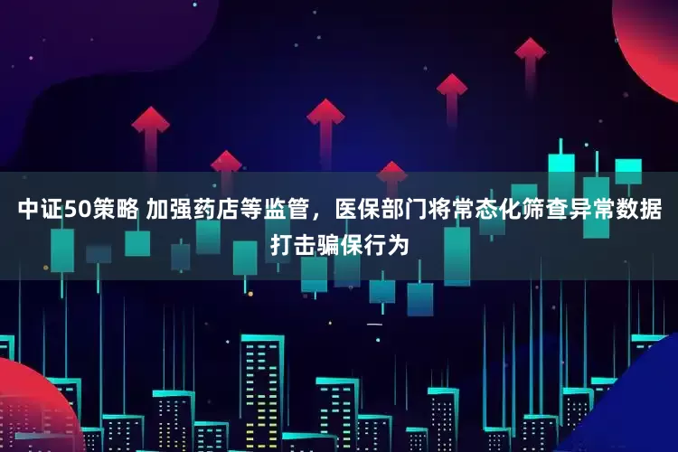 中证50策略 加强药店等监管，医保部门将常态化筛查异常数据打击骗保行为
