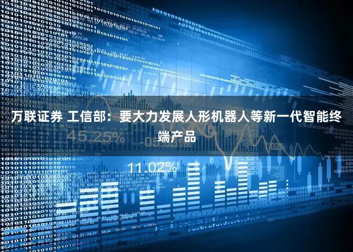 万联证券 工信部：要大力发展人形机器人等新一代智能终端产品