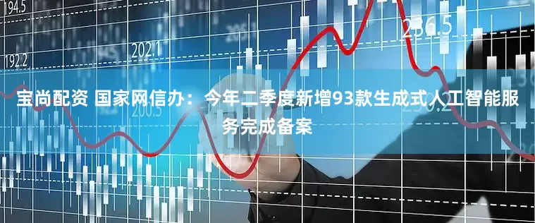 宝尚配资 国家网信办：今年二季度新增93款生成式人工智能服务完成备案