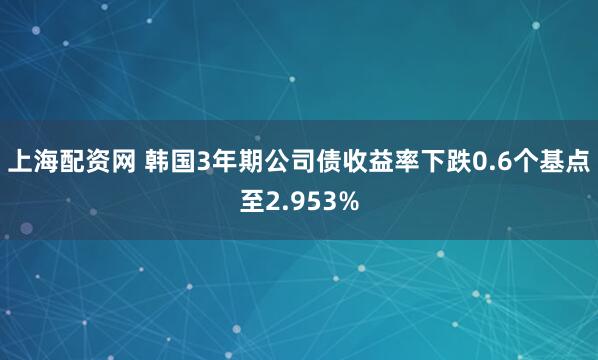 上海配资网 韩国3年期公司债收益率下跌0.6个基点至2.953%