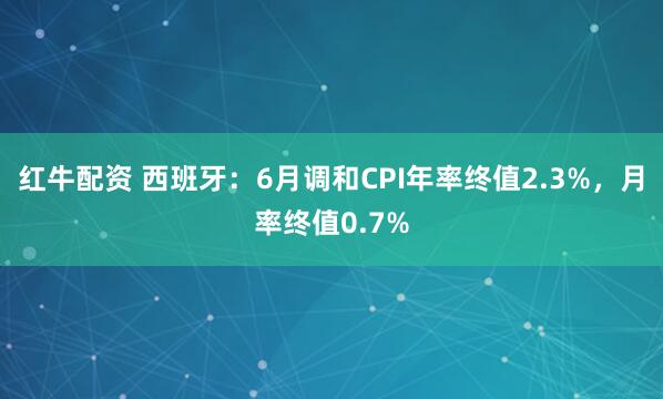 红牛配资 西班牙：6月调和CPI年率终值2.3%，月率终值0.7%