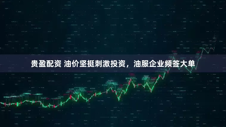 贵盈配资 油价坚挺刺激投资，油服企业频签大单