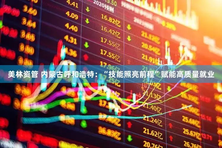 美林资管 内蒙古呼和浩特：“技能照亮前程”赋能高质量就业