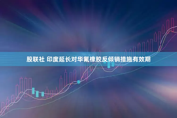 股联社 印度延长对华氟橡胶反倾销措施有效期