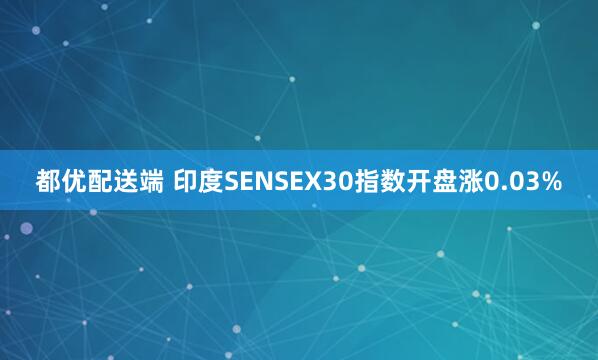 都优配送端 印度SENSEX30指数开盘涨0.03%