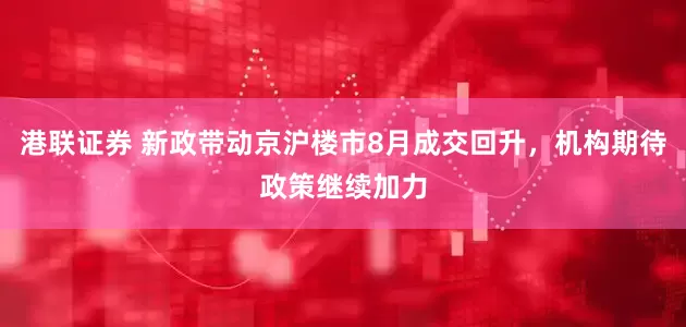 港联证券 新政带动京沪楼市8月成交回升，机构期待政策继续加力