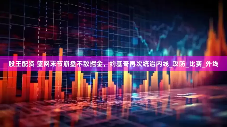 股王配资 篮网末节崩盘不敌掘金，约基奇再次统治内线_攻防_比赛_外线