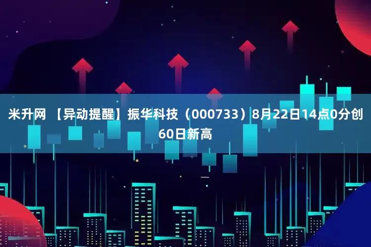 米升网 【异动提醒】振华科技（000733）8月22日14点0分创60日新高