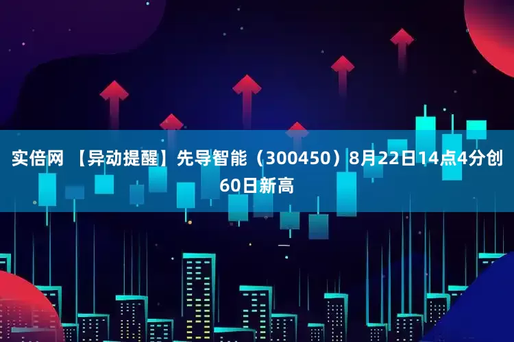 实倍网 【异动提醒】先导智能（300450）8月22日14点4分创60日新高