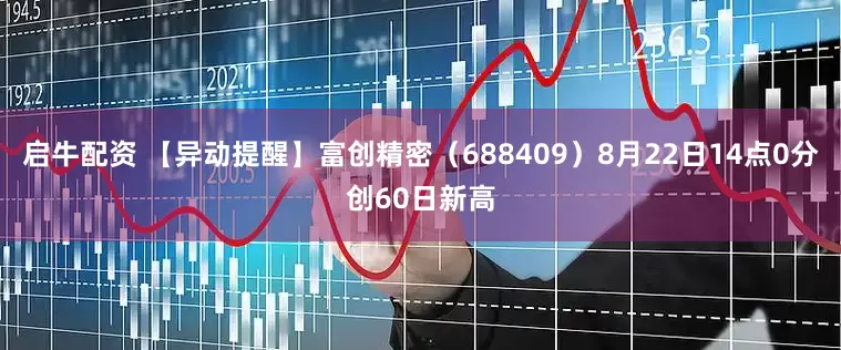 启牛配资 【异动提醒】富创精密（688409）8月22日14点0分创60日新高