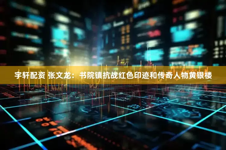 宇轩配资 张文龙：书院镇抗战红色印迹和传奇人物黄银楼
