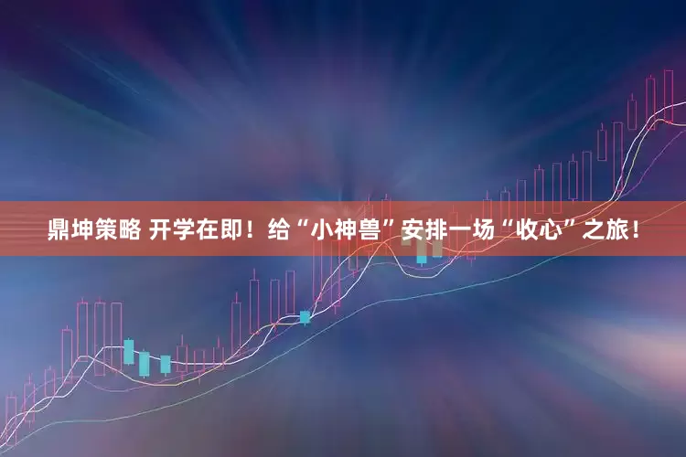 鼎坤策略 开学在即！给“小神兽”安排一场“收心”之旅！