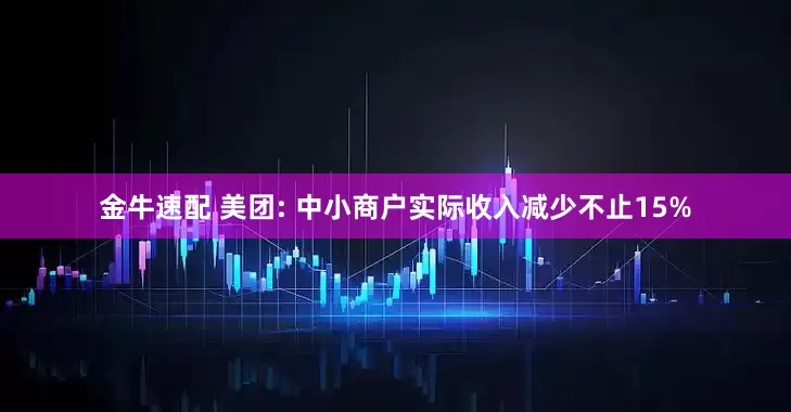 金牛速配 美团: 中小商户实际收入减少不止15%