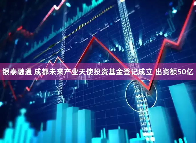 银泰融通 成都未来产业天使投资基金登记成立 出资额50亿